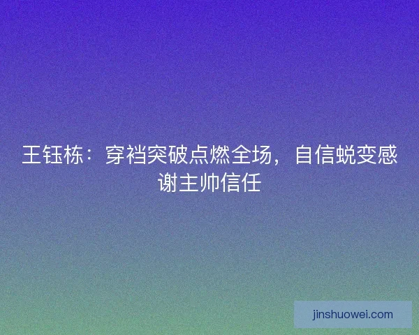 王钰栋：穿裆突破点燃全场，自信蜕变感谢主帅信任