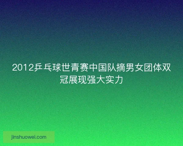 2012乒乓球世青赛中国队摘男女团体双冠展现强大实力