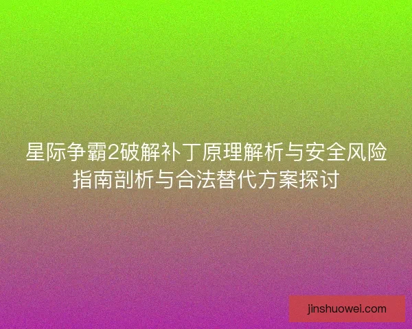 星际争霸2破解补丁原理解析与安全风险指南剖析与合法替代方案探讨